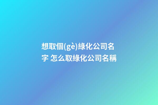 想取個(gè)綠化公司名字 怎么取綠化公司名稱-第1張-公司起名-玄機(jī)派